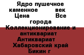 Ядро пушечное каменное 11-12  век. › Цена ­ 60 000 - Все города Коллекционирование и антиквариат » Антиквариат   . Хабаровский край,Бикин г.